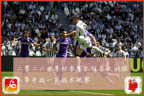 二零二六世界杯参赛队伍各大洲球队争夺战一览战术观察