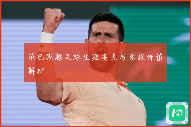范巴斯滕足球生涯高光与竞技价值解析