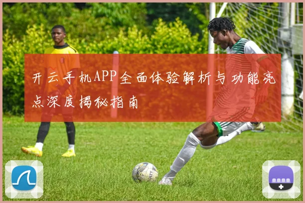 开云手机APP全面体验解析与功能亮点深度揭秘指南