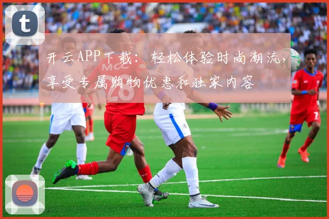 开云APP下载：轻松体验时尚潮流，享受专属购物优惠和独家内容