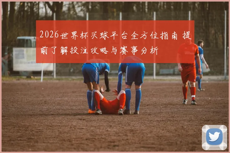 2026世界杯买球平台全方位指南 提前了解投注攻略与赛事分析