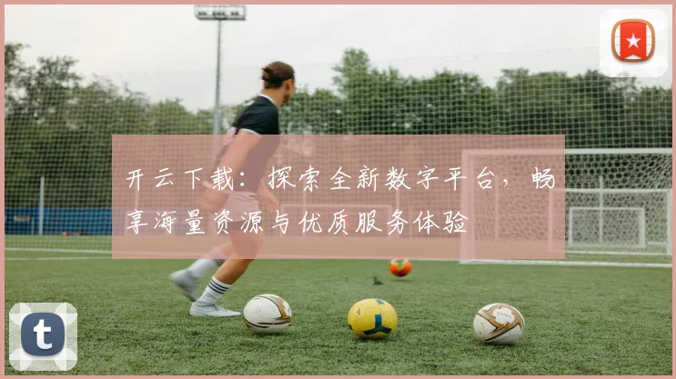 开云下载：探索全新数字平台，畅享海量资源与优质服务体验