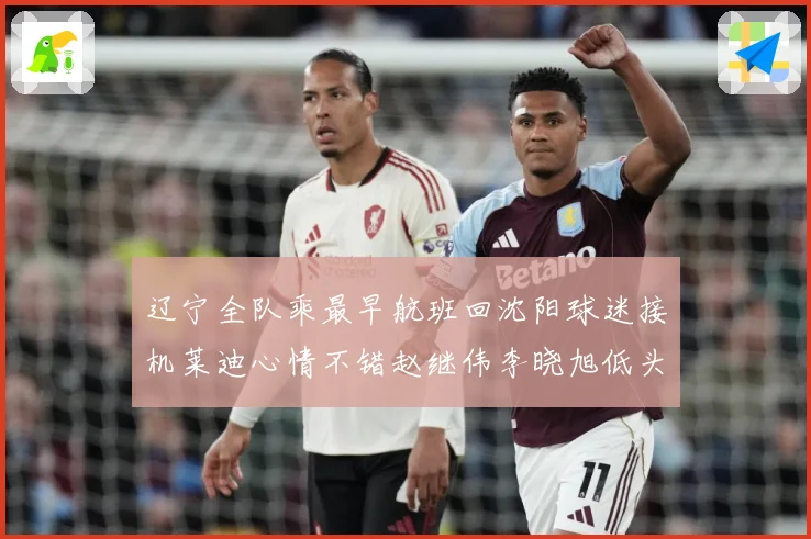 辽宁全队乘最早航班回沈阳球迷接机莱迪心情不错赵继伟李晓旭低头赛场复盘