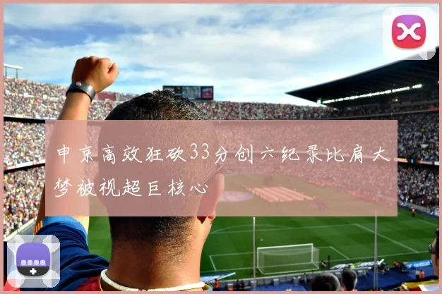 申京高效狂砍33分创六纪录比肩大梦被视超巨核心