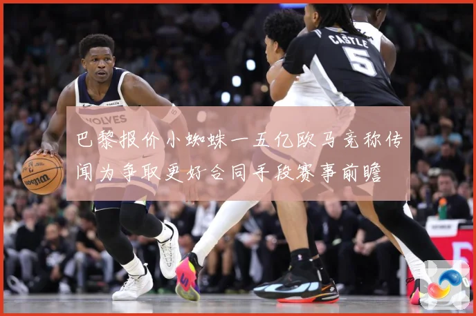 巴黎报价小蜘蛛一五亿欧马竞称传闻为争取更好合同手段赛事前瞻