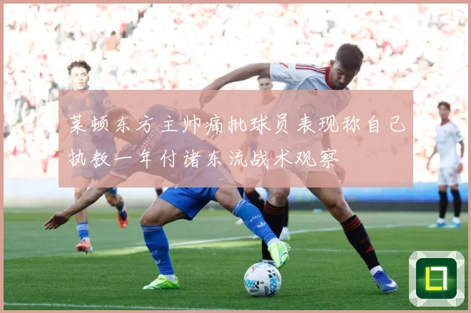 莱顿东方主帅痛批球员表现称自己执教一年付诸东流战术观察