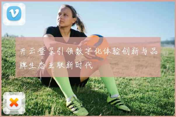 开云登录引领数字化体验创新与品牌生态互联新时代