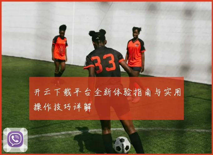 开云下载平台全新体验指南与实用操作技巧详解
