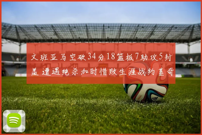 文班亚马空砍34分18篮板7助攻5封盖 遭遇绝杀加时惜败生涯战约基奇2胜5负