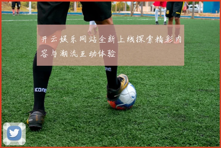 开云娱乐网站全新上线探索精彩内容与潮流互动体验