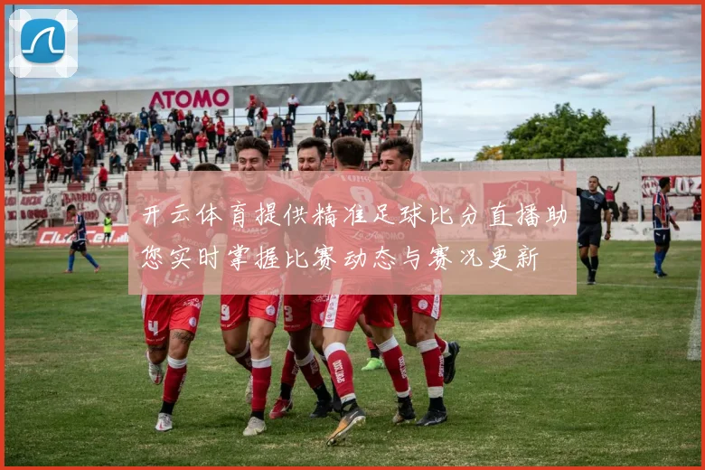 开云体育提供精准足球比分直播助您实时掌握比赛动态与赛况更新