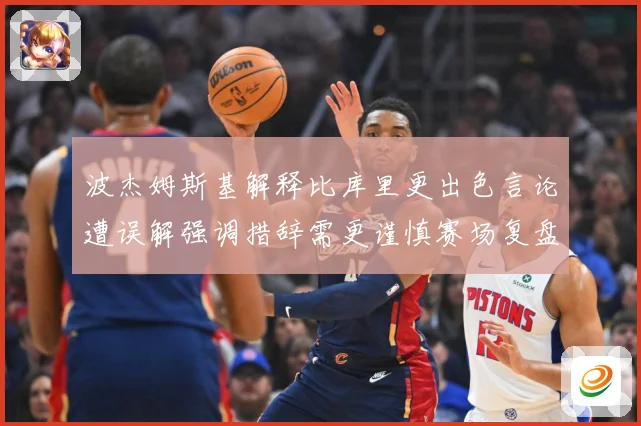 波杰姆斯基解释比库里更出色言论遭误解强调措辞需更谨慎赛场复盘