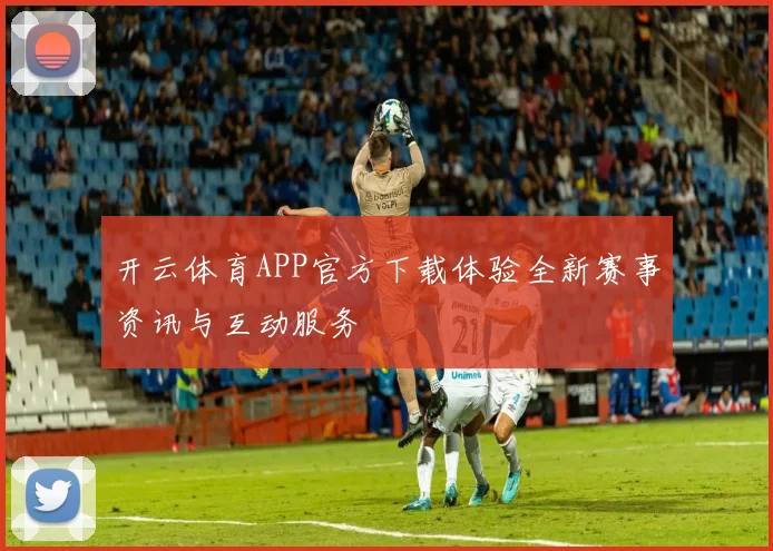 开云体育APP官方下载体验全新赛事资讯与互动服务