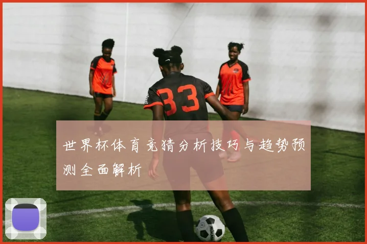 世界杯体育竞猜分析技巧与趋势预测全面解析