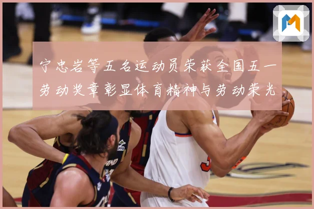 宁忠岩等五名运动员荣获全国五一劳动奖章彰显体育精神与劳动荣光成长观察