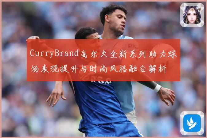 CurryBrand高尔夫全新系列助力球场表现提升与时尚风格融合解析