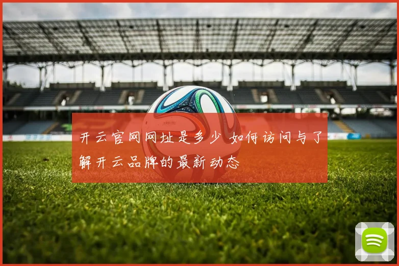开云官网网址是多少 如何访问与了解开云品牌的最新动态