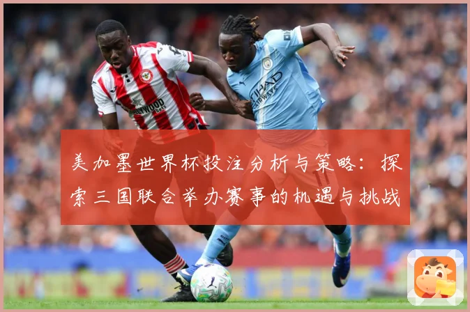 美加墨世界杯投注分析与策略:探索三国联合举办赛事的机遇与挑战