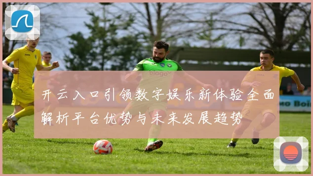 开云入口引领数字娱乐新体验全面解析平台优势与未来发展趋势