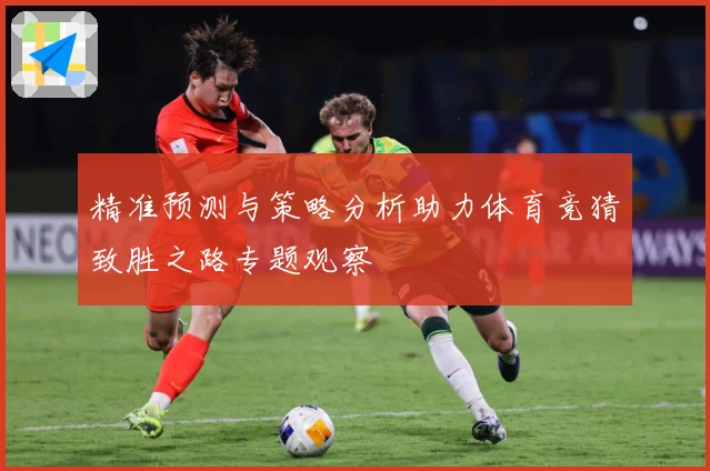 精准预测与策略分析助力体育竞猜致胜之路专题观察