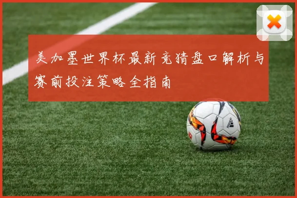 美加墨世界杯最新竞猜盘口解析与赛前投注策略全指南