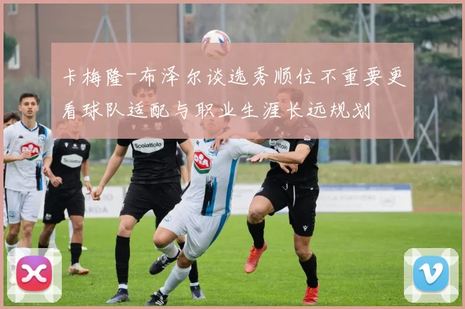 卡梅隆-布泽尔谈选秀顺位不重要更看球队适配与职业生涯长远规划