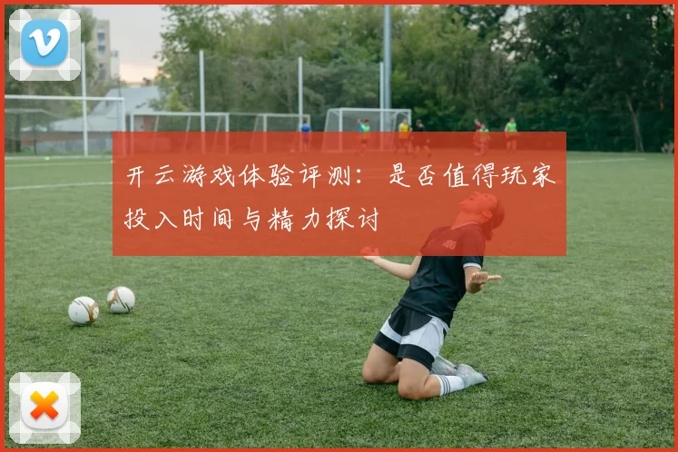 开云游戏体验评测：是否值得玩家投入时间与精力探讨
