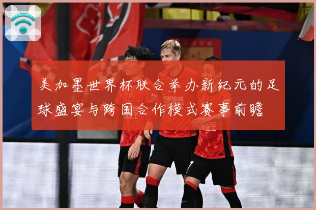 美加墨世界杯联合举办新纪元的足球盛宴与跨国合作模式赛事前瞻