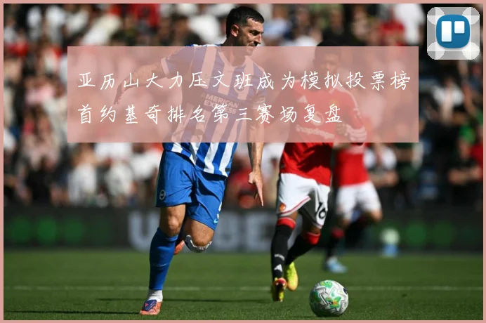 亚历山大力压文班成为模拟投票榜首约基奇排名第三赛场复盘