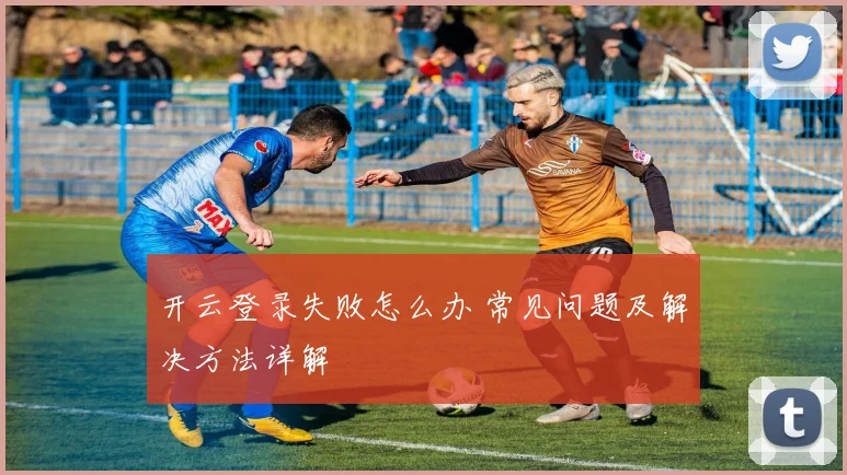 开云登录失败怎么办 常见问题及解决方法详解