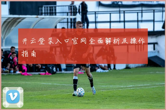 开云登录入口官网全面解析及操作指南