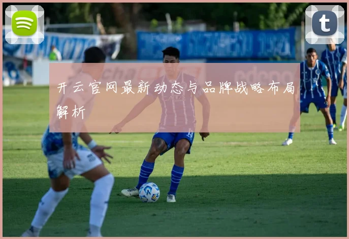 开云官网最新动态与品牌战略布局解析