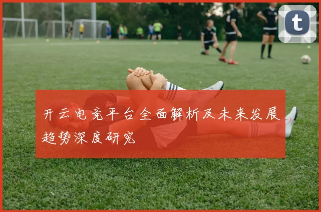 开云电竞平台全面解析及未来发展趋势深度研究