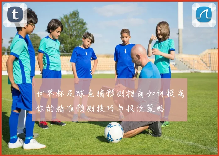 世界杯足球竞猜预测指南如何提高你的精准预测技巧与投注策略