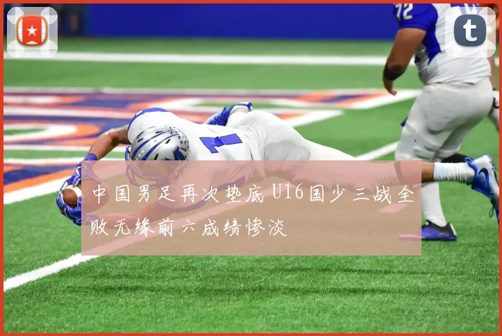 中国男足再次垫底 U16国少三战全败无缘前六成绩惨淡