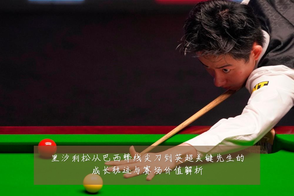 里沙利松从巴西锋线尖刀到英超关键先生的成长轨迹与赛场价值解析