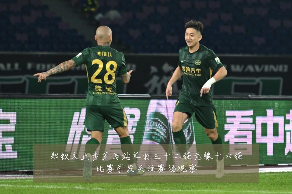郑钦文止步罗马站单打三十二强无缘十六强比赛引发关注赛场观察